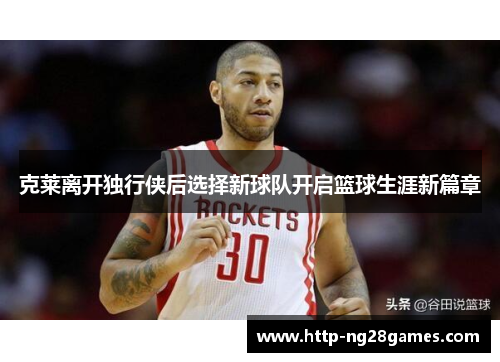克莱离开独行侠后选择新球队开启篮球生涯新篇章 克莱离开独行侠后选择新球队开启篮球生涯新篇章