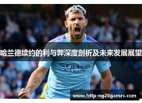 哈兰德续约的利与弊深度剖析及未来发展展望 哈兰德续约的利与弊深度剖析及未来发展展望