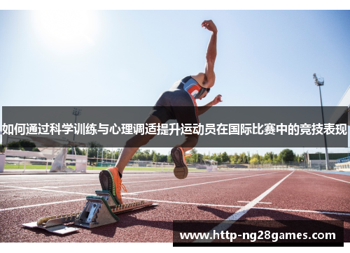 如何通过科学训练与心理调适提升运动员在国际比赛中的竞技表现 如何通过科学训练与心理调适提升运动员在国际比赛中的竞技表现