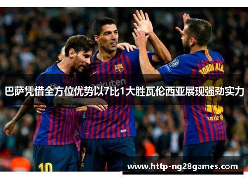 巴萨凭借全方位优势以7比1大胜瓦伦西亚展现强劲实力 巴萨凭借全方位优势以7比1大胜瓦伦西亚展现强劲实力