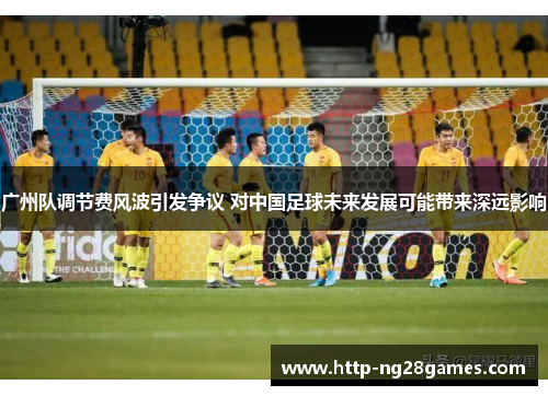 广州队调节费风波引发争议 对中国足球未来发展可能带来深远影响 广州队调节费风波引发争议 对中国足球未来发展可能带来深远影响