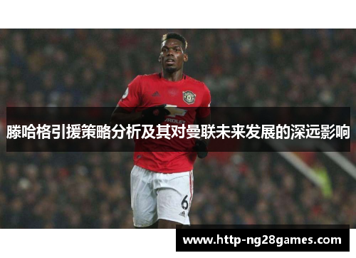 滕哈格引援策略分析及其对曼联未来发展的深远影响 滕哈格引援策略分析及其对曼联未来发展的深远影响