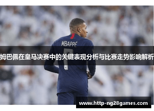 姆巴佩在皇马决赛中的关键表现分析与比赛走势影响解析 姆巴佩在皇马决赛中的关键表现分析与比赛走势影响解析