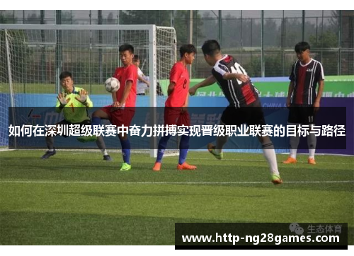 如何在深圳超级联赛中奋力拼搏实现晋级职业联赛的目标与路径 如何在深圳超级联赛中奋力拼搏实现晋级职业联赛的目标与路径