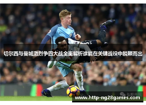 切尔西与曼城激烈争四大战全面解析谁能在关键战役中脱颖而出 切尔西与曼城激烈争四大战全面解析谁能在关键战役中脱颖而出