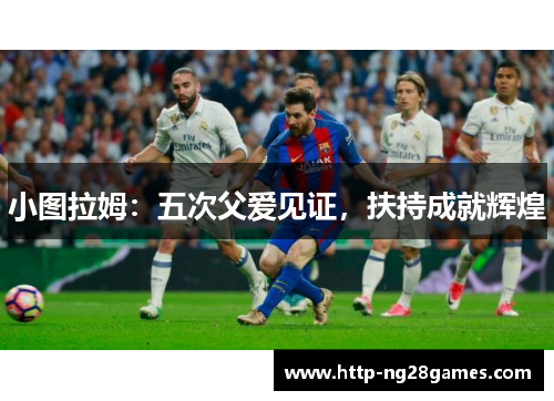 小图拉姆:五次父爱见证,扶持成就辉煌 小图拉姆:五次父爱见证,扶持成就辉煌