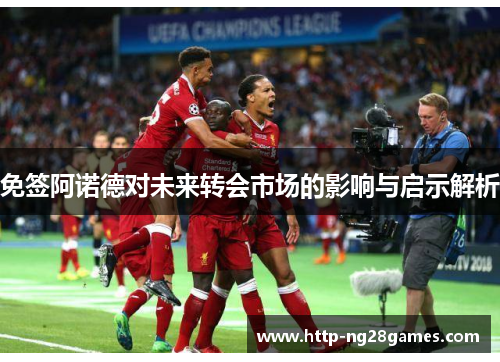 免签阿诺德对未来转会市场的影响与启示解析 免签阿诺德对未来转会市场的影响与启示解析