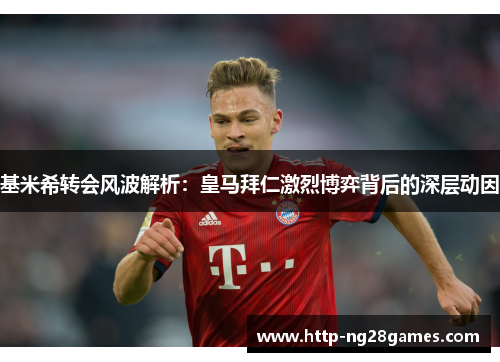 基米希转会风波解析:皇马拜仁激烈博弈背后的深层动因 基米希转会风波解析:皇马拜仁激烈博弈背后的深层动因