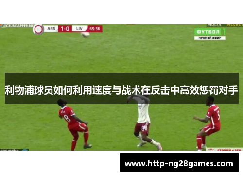 利物浦球员如何利用速度与战术在反击中高效惩罚对手 利物浦球员如何利用速度与战术在反击中高效惩罚对手