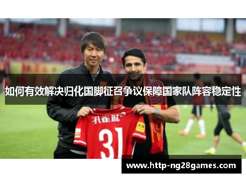 如何有效解决归化国脚征召争议保障国家队阵容稳定性 如何有效解决归化国脚征召争议保障国家队阵容稳定性