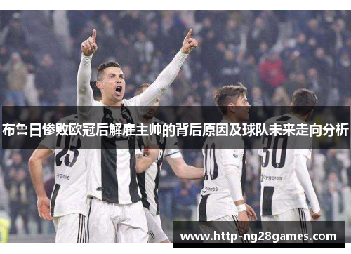 布鲁日惨败欧冠后解雇主帅的背后原因及球队未来走向分析 布鲁日惨败欧冠后解雇主帅的背后原因及球队未来走向分析