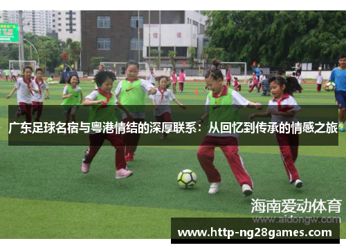 广东足球名宿与粤港情结的深厚联系:从回忆到传承的情感之旅 广东足球名宿与粤港情结的深厚联系:从回忆到传承的情感之旅