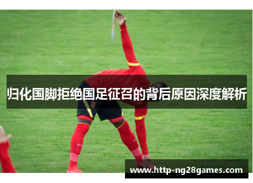 归化国脚拒绝国足征召的背后原因深度解析 归化国脚拒绝国足征召的背后原因深度解析