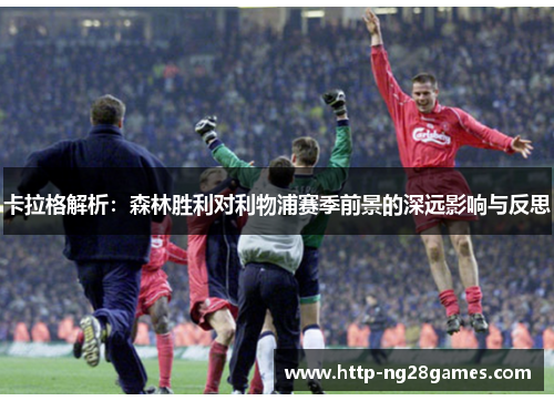卡拉格解析:森林胜利对利物浦赛季前景的深远影响与反思 卡拉格解析:森林胜利对利物浦赛季前景的深远影响与反思