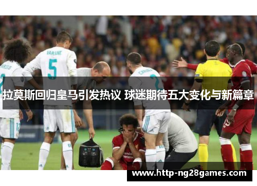 拉莫斯回归皇马引发热议 球迷期待五大变化与新篇章 拉莫斯回归皇马引发热议 球迷期待五大变化与新篇章