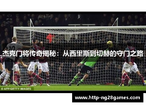 杰克门将传奇揭秘:从西里斯到切赫的守门之路 杰克门将传奇揭秘:从西里斯到切赫的守门之路