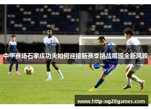 中甲赛场石家庄功夫如何迎接新赛季挑战展现全新风貌 中甲赛场石家庄功夫如何迎接新赛季挑战展现全新风貌