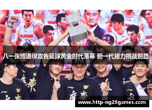 八一张博退役宣告篮球黄金时代落幕 新一代接力挑战前路 八一张博退役宣告篮球黄金时代落幕 新一代接力挑战前路