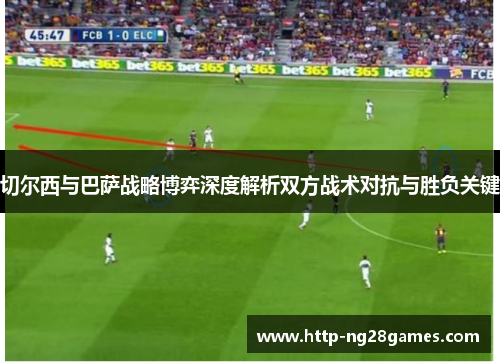 切尔西与巴萨战略博弈深度解析双方战术对抗与胜负关键 切尔西与巴萨战略博弈深度解析双方战术对抗与胜负关键