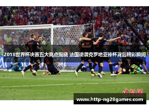 2018世界杯决赛五大亮点揭晓 法国逆袭克罗地亚捧杯背后精彩瞬间 2018世界杯决赛五大亮点揭晓 法国逆袭克罗地亚捧杯背后精彩瞬间