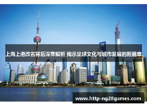 上海上港改名背后深意解析 揭示足球文化与城市发展的新篇章 上海上港改名背后深意解析 揭示足球文化与城市发展的新篇章