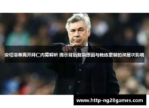 安切洛蒂离开拜仁内幕解析 揭示背后复杂原因与教练更替的深层次影响 安切洛蒂离开拜仁内幕解析 揭示背后复杂原因与教练更替的深层次影响