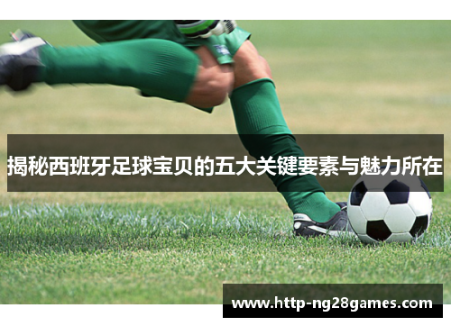 揭秘西班牙足球宝贝的五大关键要素与魅力所在 揭秘西班牙足球宝贝的五大关键要素与魅力所在