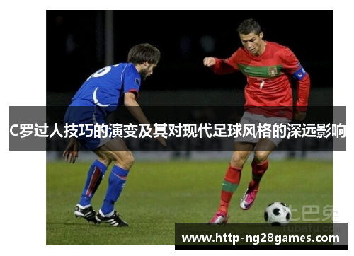 C罗过人技巧的演变及其对现代足球风格的深远影响 C罗过人技巧的演变及其对现代足球风格的深远影响