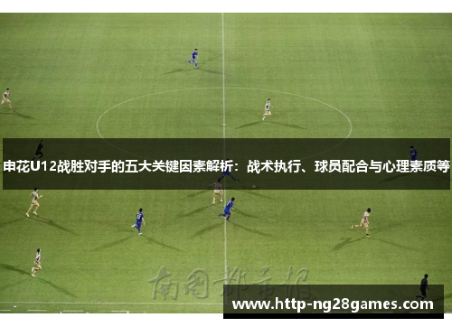 申花U12战胜对手的五大关键因素解析:战术执行、球员配合与心理素质等 申花U12战胜对手的五大关键因素解析:战术执行、球员配合与心理素质等