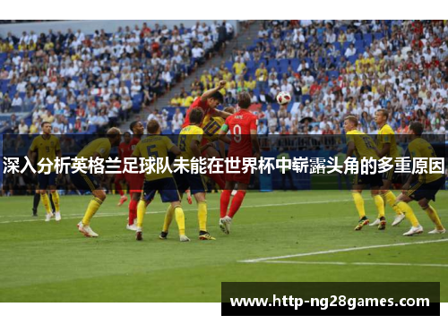 深入分析英格兰足球队未能在世界杯中崭露头角的多重原因