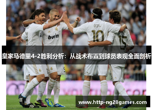皇家马德里4-2胜利分析:从战术布置到球员表现全面剖析 皇家马德里4-2胜利分析:从战术布置到球员表现全面剖析
