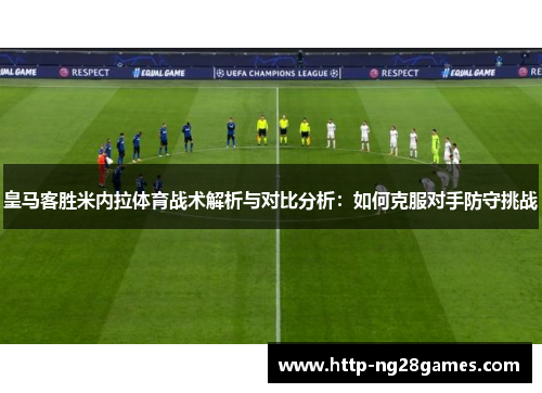 皇马客胜米内拉体育战术解析与对比分析:如何克服对手防守挑战 皇马客胜米内拉体育战术解析与对比分析:如何克服对手防守挑战
