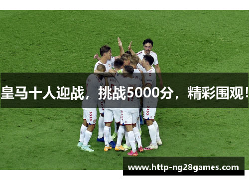 皇马十人迎战,挑战5000分,精彩围观! 皇马十人迎战,挑战5000分,精彩围观!