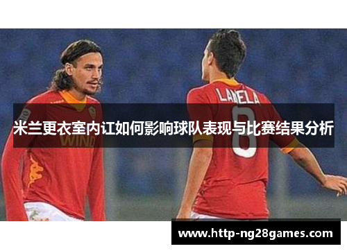 米兰更衣室内讧如何影响球队表现与比赛结果分析 米兰更衣室内讧如何影响球队表现与比赛结果分析