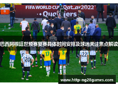 巴西阿根廷世预赛复赛具体时间安排及球迷关注焦点解读 巴西阿根廷世预赛复赛具体时间安排及球迷关注焦点解读