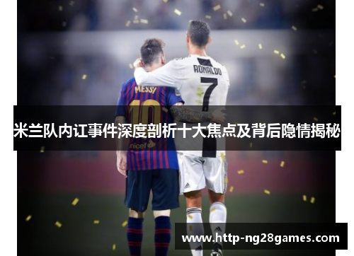 米兰队内讧事件深度剖析十大焦点及背后隐情揭秘 米兰队内讧事件深度剖析十大焦点及背后隐情揭秘