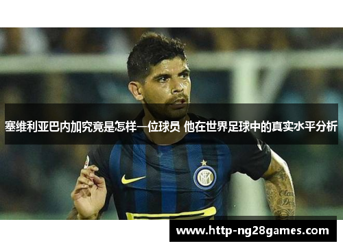 塞维利亚巴内加究竟是怎样一位球员 他在世界足球中的真实水平分析 塞维利亚巴内加究竟是怎样一位球员 他在世界足球中的真实水平分析