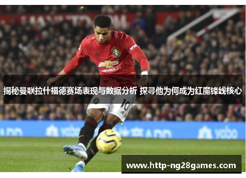 揭秘曼联拉什福德赛场表现与数据分析 探寻他为何成为红魔锋线核心 揭秘曼联拉什福德赛场表现与数据分析 探寻他为何成为红魔锋线核心