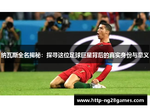 纳瓦斯全名揭秘:探寻这位足球巨星背后的真实身份与意义 纳瓦斯全名揭秘:探寻这位足球巨星背后的真实身份与意义