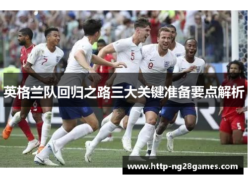 英格兰队回归之路三大关键准备要点解析 英格兰队回归之路三大关键准备要点解析