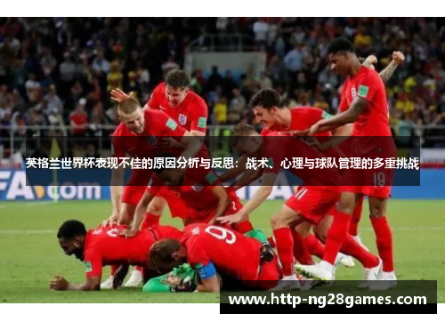 英格兰世界杯表现不佳的原因分析与反思:战术、心理与球队管理的多重挑战 英格兰世界杯表现不佳的原因分析与反思:战术、心理与球队管理的多重挑战