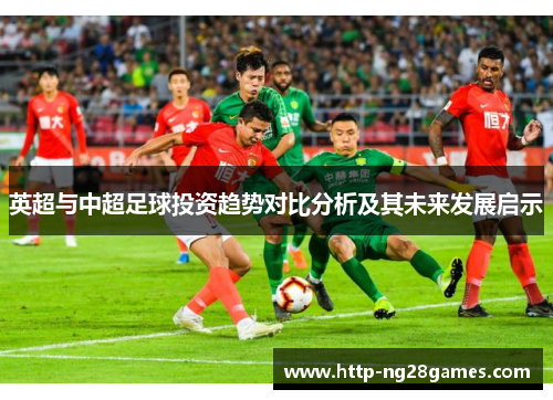 英超与中超足球投资趋势对比分析及其未来发展启示 英超与中超足球投资趋势对比分析及其未来发展启示