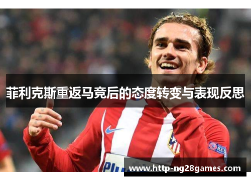 菲利克斯重返马竞后的态度转变与表现反思 菲利克斯重返马竞后的态度转变与表现反思