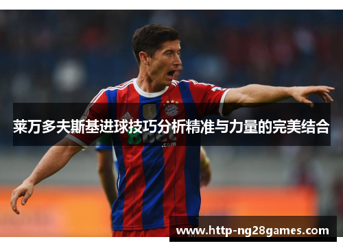 莱万多夫斯基进球技巧分析精准与力量的完美结合 莱万多夫斯基进球技巧分析精准与力量的完美结合