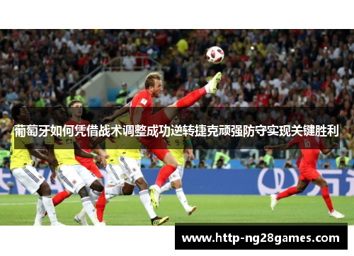 葡萄牙如何凭借战术调整成功逆转捷克顽强防守实现关键胜利 葡萄牙如何凭借战术调整成功逆转捷克顽强防守实现关键胜利