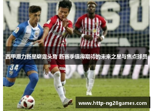 西甲潜力新星崭露头角 新赛季值得期待的未来之星与焦点球员 西甲潜力新星崭露头角 新赛季值得期待的未来之星与焦点球员