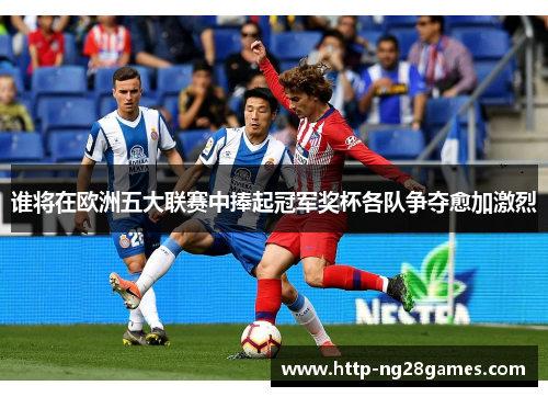 谁将在欧洲五大联赛中捧起冠军奖杯各队争夺愈加激烈 谁将在欧洲五大联赛中捧起冠军奖杯各队争夺愈加激烈