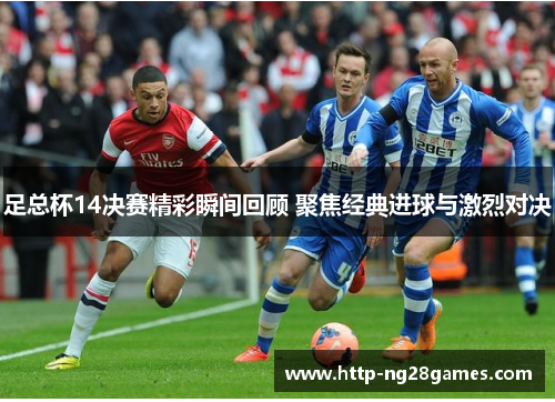 足总杯14决赛精彩瞬间回顾 聚焦经典进球与激烈对决 足总杯14决赛精彩瞬间回顾 聚焦经典进球与激烈对决