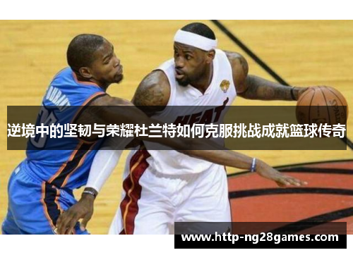 逆境中的坚韧与荣耀杜兰特如何克服挑战成就篮球传奇 逆境中的坚韧与荣耀杜兰特如何克服挑战成就篮球传奇