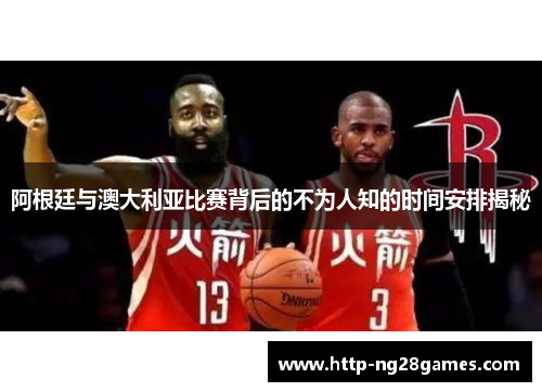 阿根廷与澳大利亚比赛背后的不为人知的时间安排揭秘 阿根廷与澳大利亚比赛背后的不为人知的时间安排揭秘